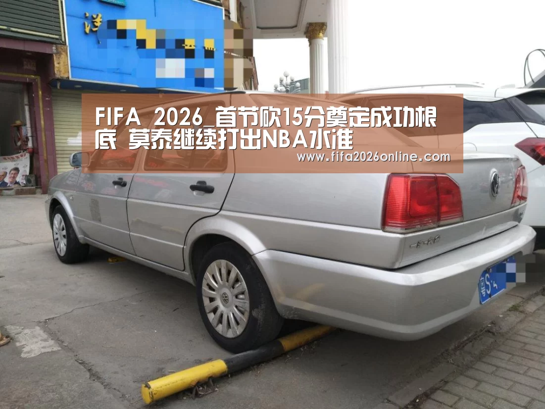 FIFA 2026_首节砍15分奠定成功根底 莫泰继续打出NBA水准(图3) 赛事数据