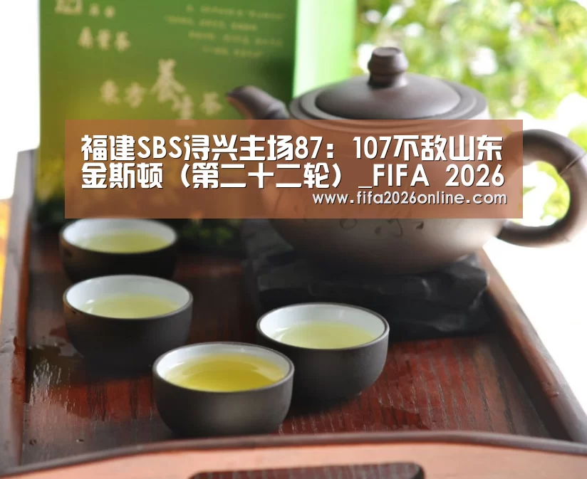 福建SBS浔兴主场87:107不敌山东金斯顿(第二十二轮)_FIFA 2026(图1) 世界杯直播