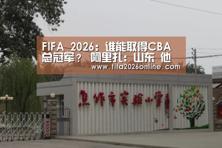 FIFA 2026:谁能取得CBA总冠军? 阿里扎:山东 他们更完好(图1) 赛事数据